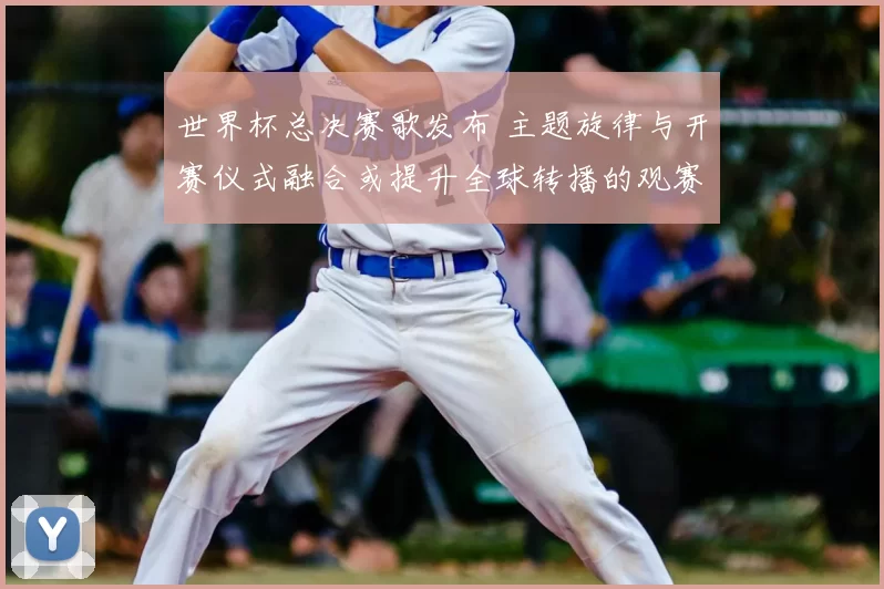 世界杯总决赛歌发布 主题旋律与开赛仪式融合或提升全球转播的观赛氛围