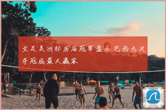 女足美洲杯历届冠军盘点 巴西九次夺冠成最大赢家