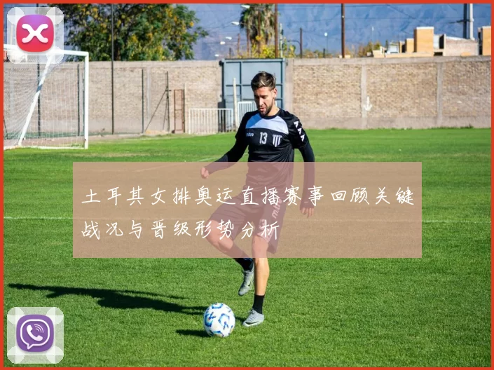 土耳其女排奥运直播赛事回顾关键战况与晋级形势分析