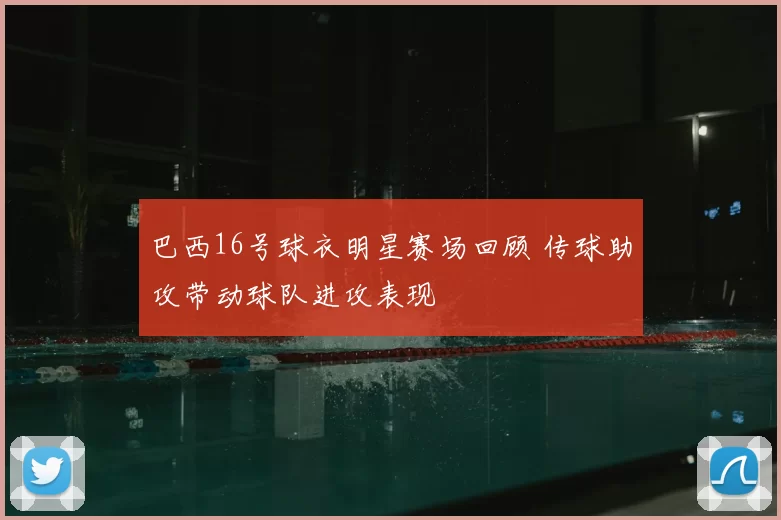 巴西16号球衣明星赛场回顾 传球助攻带动球队进攻表现