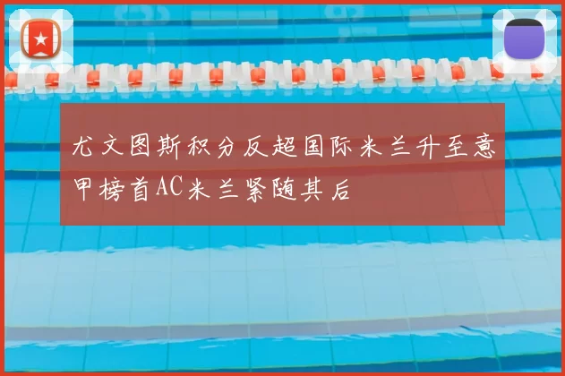 尤文图斯积分反超国际米兰升至意甲榜首AC米兰紧随其后