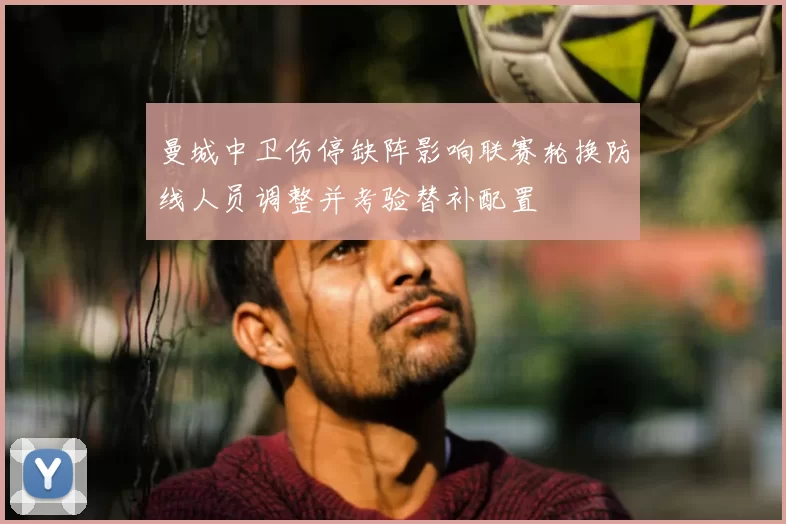 曼城中卫伤停缺阵影响联赛轮换防线人员调整并考验替补配置