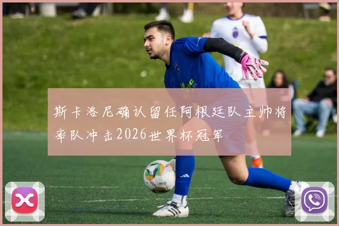 斯卡洛尼确认留任阿根廷队主帅将率队冲击2026世界杯冠军