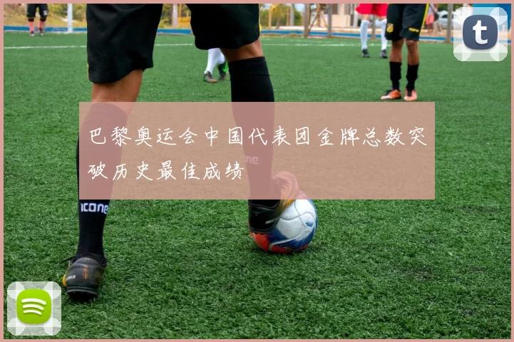 巴黎奥运会中国代表团金牌总数突破历史最佳成绩