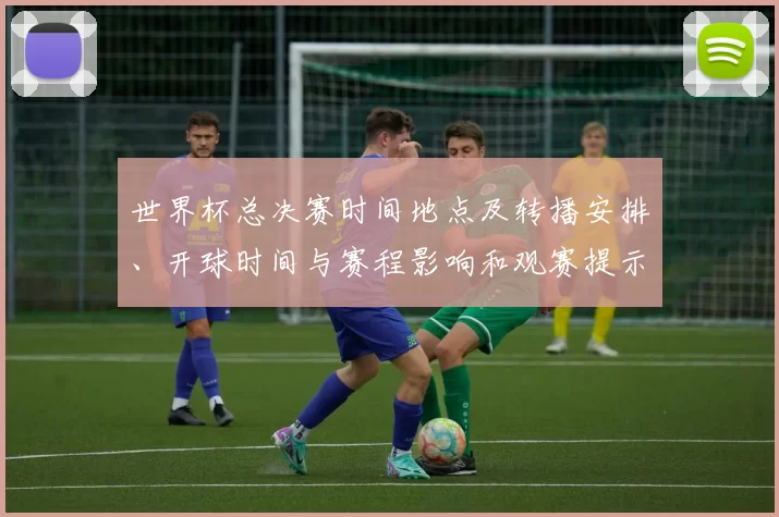 世界杯总决赛时间地点及转播安排、开球时间与赛程影响和观赛提示