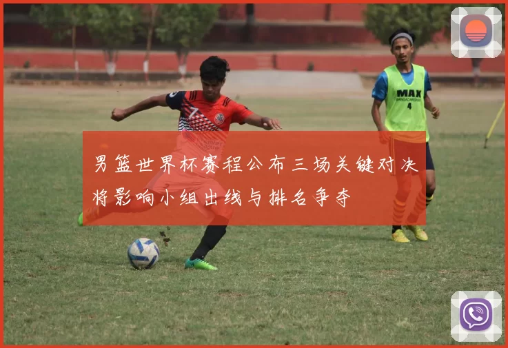 男篮世界杯赛程公布三场关键对决将影响小组出线与排名争夺