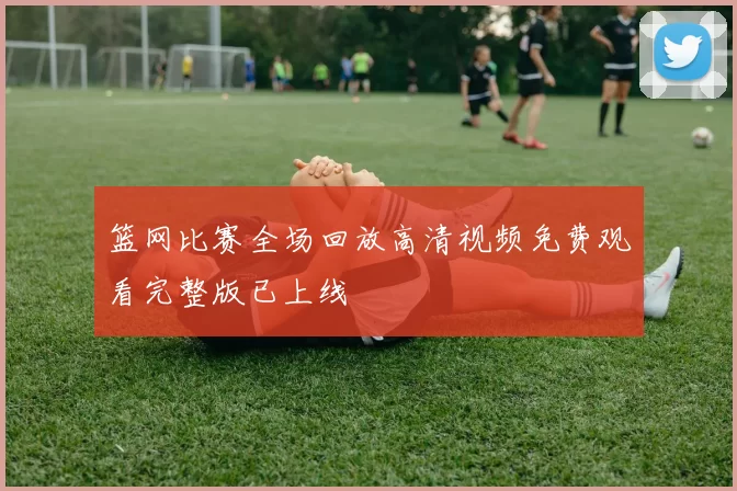 篮网比赛全场回放高清视频免费观看完整版已上线