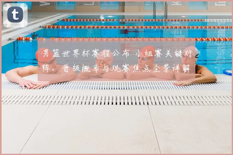 男篮世界杯赛程公布 小组赛关键对阵、晋级概率与观赛焦点全景详解