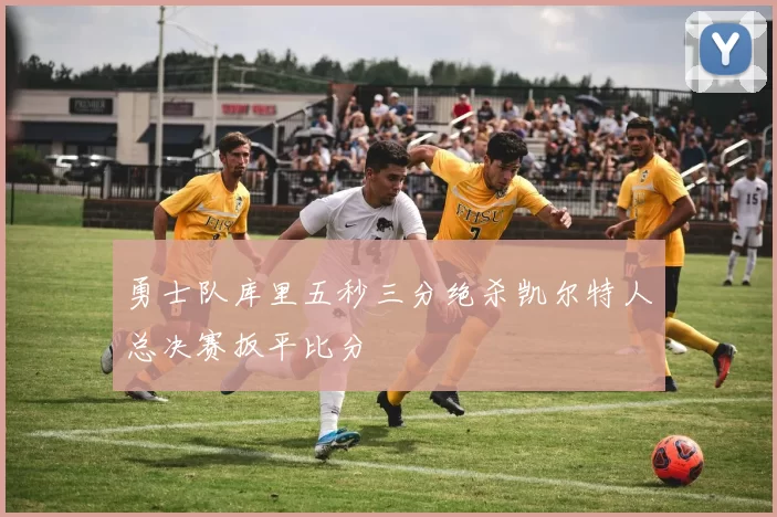 勇士队库里五秒三分绝杀凯尔特人总决赛扳平比分