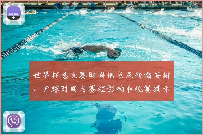 世界杯总决赛时间地点及转播安排、开球时间与赛程影响和观赛提示
