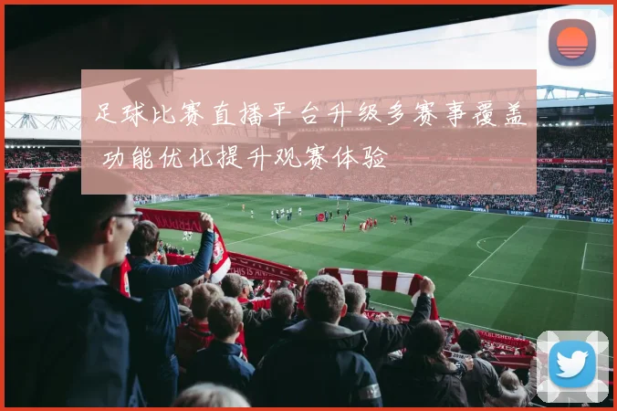 足球比赛直播平台升级多赛事覆盖 功能优化提升观赛体验
