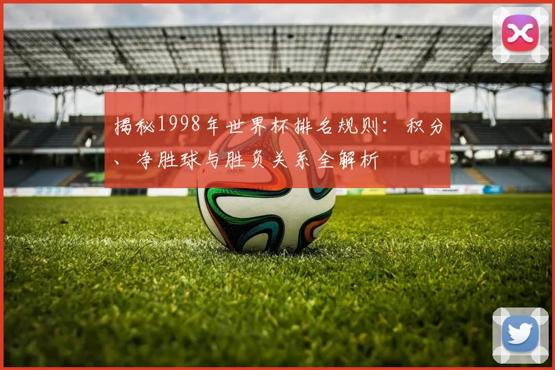 揭秘1998年世界杯排名规则：积分、净胜球与胜负关系全解析