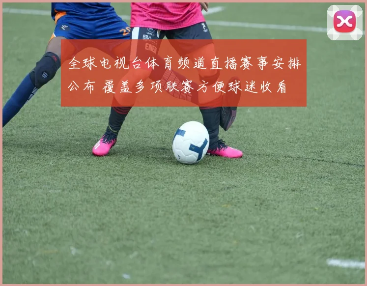 全球电视台体育频道直播赛事安排公布 覆盖多项联赛方便球迷收看