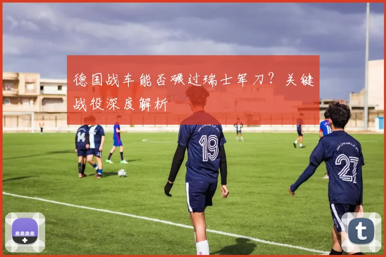 德国战车能否碾过瑞士军刀？关键战役深度解析