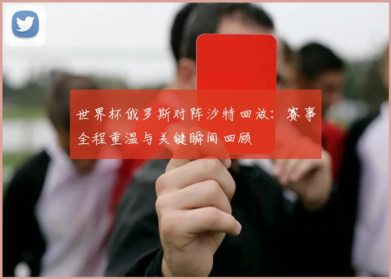 世界杯俄罗斯对阵沙特回放：赛事全程重温与关键瞬间回顾