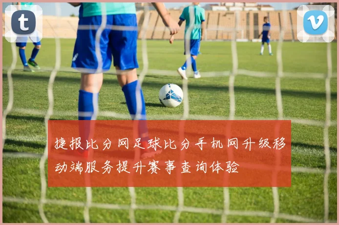 捷报比分网足球比分手机网升级移动端服务提升赛事查询体验